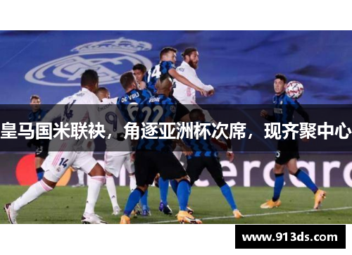 皇马国米联袂，角逐亚洲杯次席，现齐聚中心