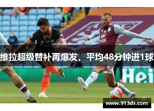 维拉超级替补再爆发，平均48分钟进1球